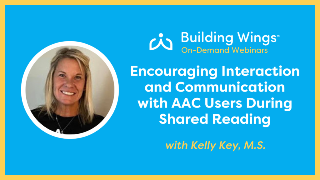 Kelly Key On-Demand Webinar on Encouraging Interaction and Communication with AAC Users During Shared Reading - Building Wings Blue background with headshot of Kelly Key and the title of her on-demand webinar: Encouraging Interaction and Communication with AAC Users During Shared Reading.