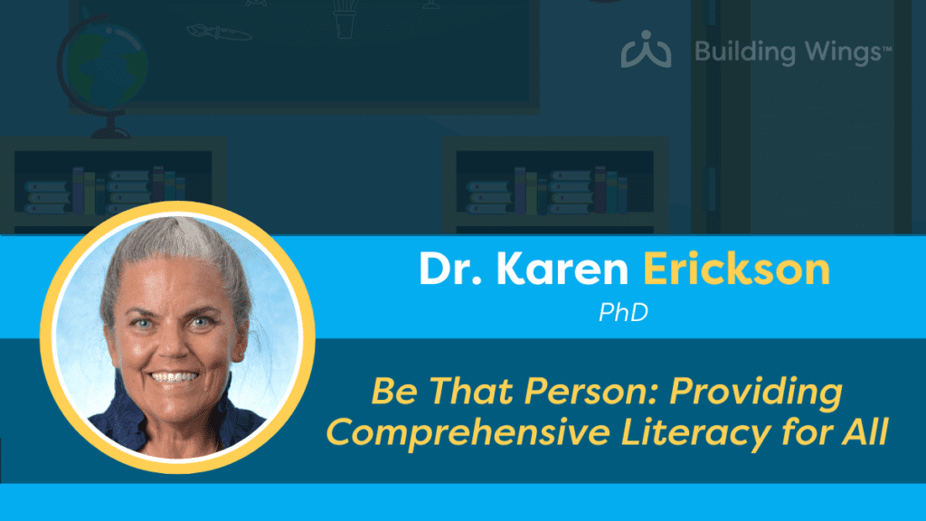 Be That Person Karen Erickson Keynote on Providing Comprehensive Literacy for ALL - Building Wings Faded image of a classroom setting with a photo of Dr. Karen Erickson and the title of her keynote address: Be That Person: Providing Comprehensive Literacy Instruction for All.