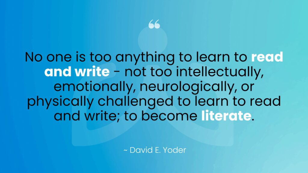 Quote about comprehensive literacy for all by David Yoder: "No one is too anything to read and write, not too intellectually, emotionally, neurologically, or physically challenged to learn to read and write, to become literate"