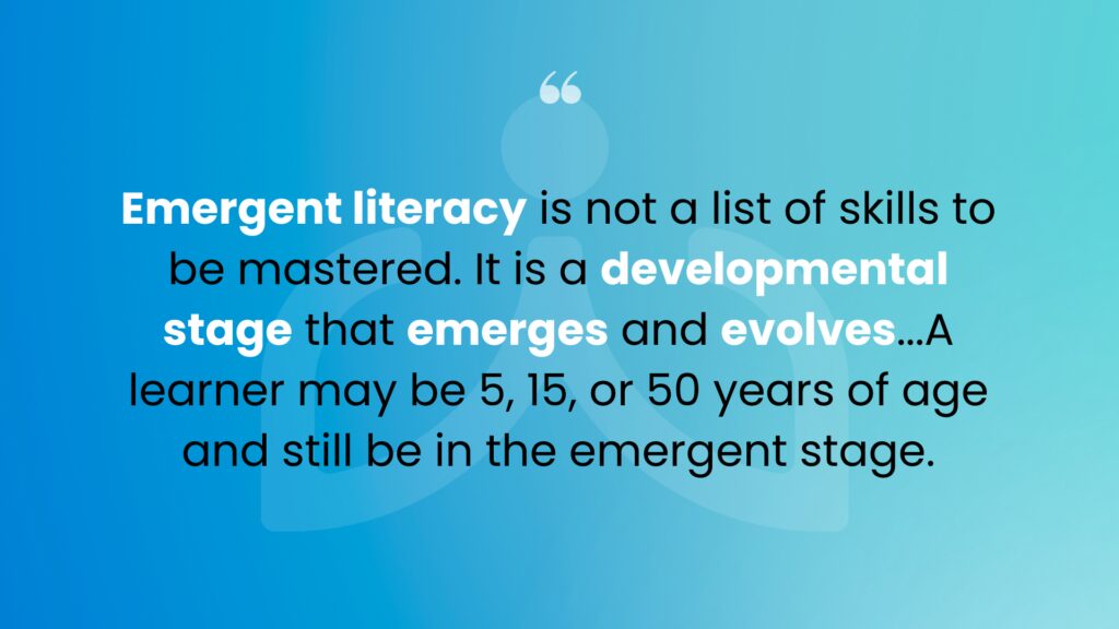 Quote with blue background reads "Emergent literacy is not a list of skills to be mastered. It is a developmental stage that emerges and evolves...A learner may be 5, 15, or 50 years of age and still be in the emergent stage."